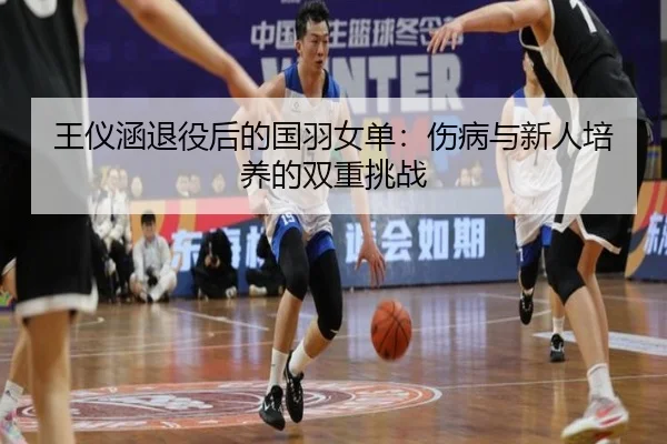 wang-yi-han-tui-yi-hou-de-guo-yu-nv-dan-shang-bing-yu-xin-ren-pei-yang-de-shuang-chong-tiao-zhan-2-528.jpg