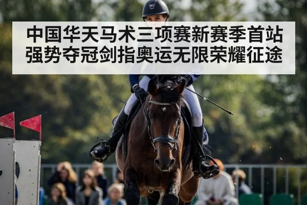 中国华天马术三项赛新赛季首站强势夺冠剑指奥运无限荣耀征途