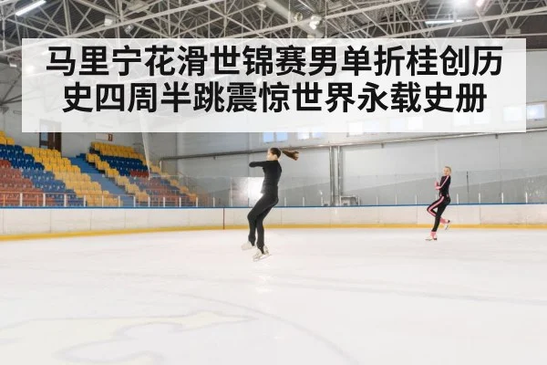 马里宁花滑世锦赛男单折桂创历史四周半跳震惊世界永载史册