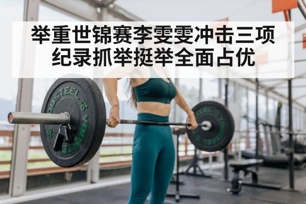 举重世锦赛李雯雯冲击三项纪录抓举挺举全面占优