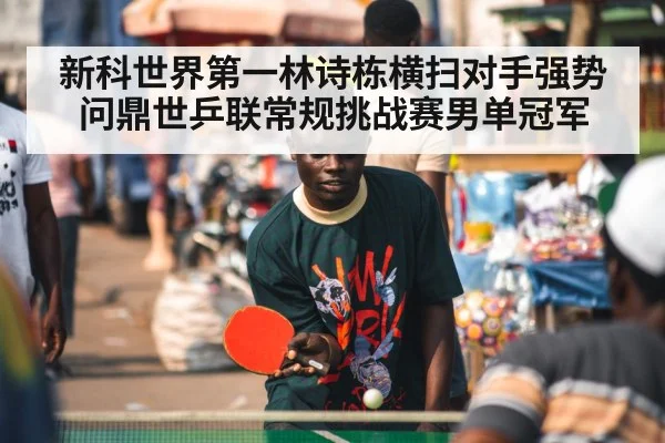 新科世界第一林诗栋横扫对手强势问鼎世乒联常规挑战赛男单冠军