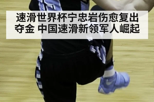 速滑世界杯宁忠岩伤愈复出夺金 中国速滑新领军人崛起